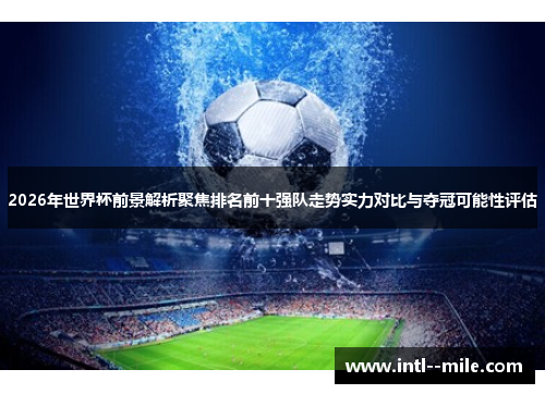 2026年世界杯前景解析聚焦排名前十强队走势实力对比与夺冠可能性评估 2026年世界杯前景解析聚焦排名前十强队走势实力对比与夺冠可能性评估
