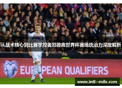 从战术核心到比赛掌控者厄德高世界杯赛场统治力深度解析 从战术核心到比赛掌控者厄德高世界杯赛场统治力深度解析