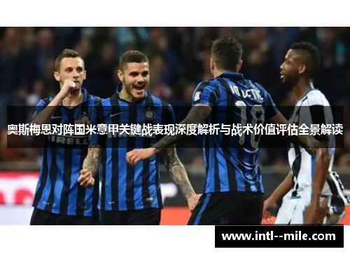 奥斯梅恩对阵国米意甲关键战表现深度解析与战术价值评估全景解读 奥斯梅恩对阵国米意甲关键战表现深度解析与战术价值评估全景解读