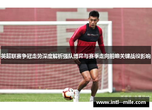 英超联赛争冠走势深度解析强队博弈与赛季走向前瞻关键战役影响 英超联赛争冠走势深度解析强队博弈与赛季走向前瞻关键战役影响