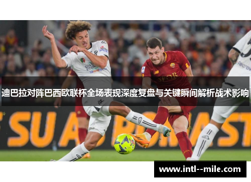 迪巴拉对阵巴西欧联杯全场表现深度复盘与关键瞬间解析战术影响 迪巴拉对阵巴西欧联杯全场表现深度复盘与关键瞬间解析战术影响