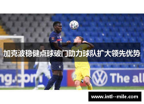 加克波稳健点球破门助力球队扩大领先优势 加克波稳健点球破门助力球队扩大领先优势