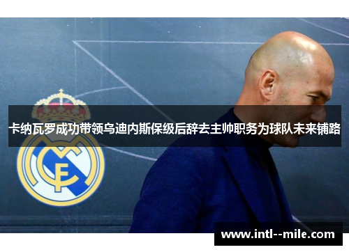 卡纳瓦罗成功带领乌迪内斯保级后辞去主帅职务为球队未来铺路 卡纳瓦罗成功带领乌迪内斯保级后辞去主帅职务为球队未来铺路