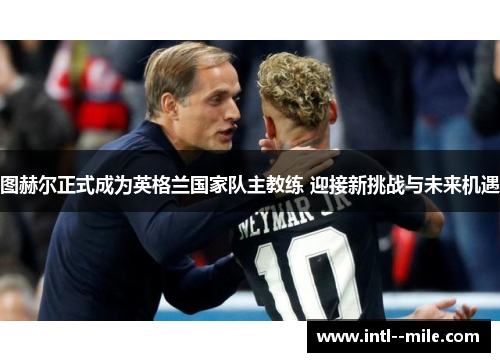 图赫尔正式成为英格兰国家队主教练 迎接新挑战与未来机遇