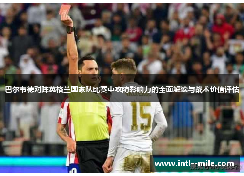 巴尔韦德对阵英格兰国家队比赛中攻防影响力的全面解读与战术价值评估 巴尔韦德对阵英格兰国家队比赛中攻防影响力的全面解读与战术价值评估