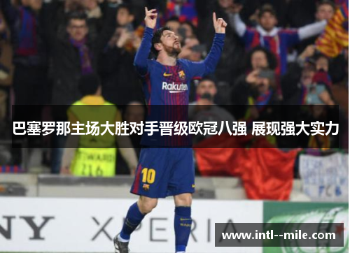 巴塞罗那主场大胜对手晋级欧冠八强 展现强大实力 巴塞罗那主场大胜对手晋级欧冠八强 展现强大实力