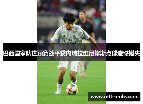 巴西国家队世预赛战平委内瑞拉维尼修斯点球遗憾错失 巴西国家队世预赛战平委内瑞拉维尼修斯点球遗憾错失