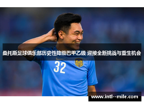 桑托斯足球俱乐部历史性降级巴甲乙级 迎接全新挑战与重生机会 桑托斯足球俱乐部历史性降级巴甲乙级 迎接全新挑战与重生机会