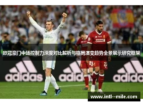 欧冠豪门中场控制力深度对比解析与格局演变趋势全景展示研究框架 欧冠豪门中场控制力深度对比解析与格局演变趋势全景展示研究框架