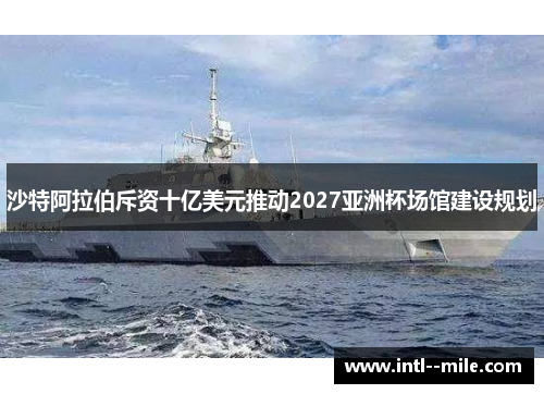 沙特阿拉伯斥资十亿美元推动2027亚洲杯场馆建设规划