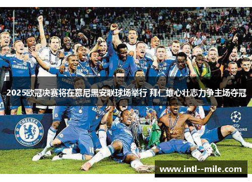 2025欧冠决赛将在慕尼黑安联球场举行 拜仁雄心壮志力争主场夺冠