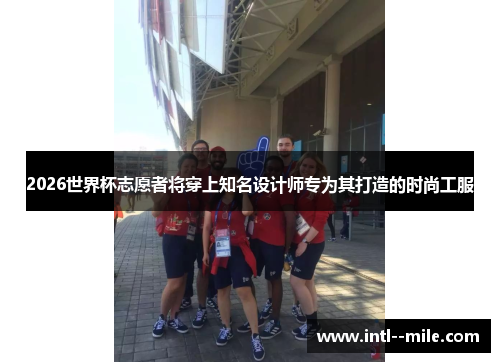 2026世界杯志愿者将穿上知名设计师专为其打造的时尚工服