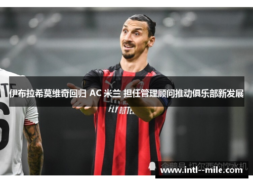 伊布拉希莫维奇回归 AC 米兰 担任管理顾问推动俱乐部新发展