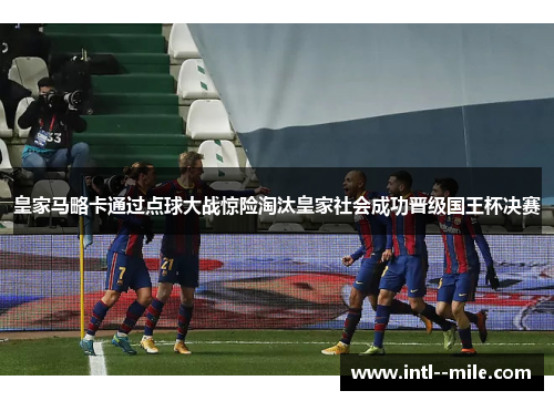 皇家马略卡通过点球大战惊险淘汰皇家社会成功晋级国王杯决赛 皇家马略卡通过点球大战惊险淘汰皇家社会成功晋级国王杯决赛