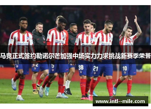 马竞正式签约勒诺尔芒加强中场实力力求挑战新赛季荣誉 马竞正式签约勒诺尔芒加强中场实力力求挑战新赛季荣誉