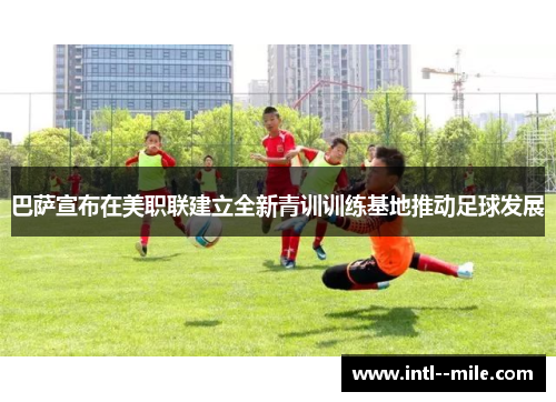 巴萨宣布在美职联建立全新青训训练基地推动足球发展