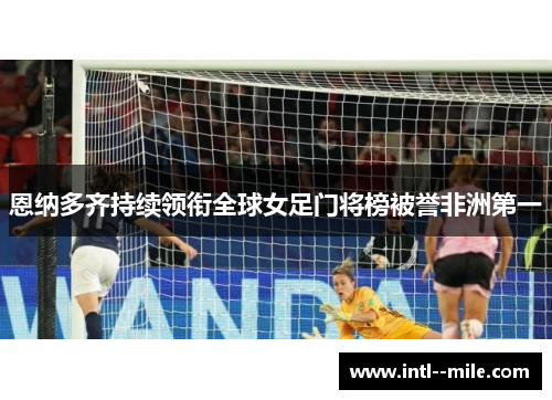 恩纳多齐持续领衔全球女足门将榜被誉非洲第一 恩纳多齐持续领衔全球女足门将榜被誉非洲第一