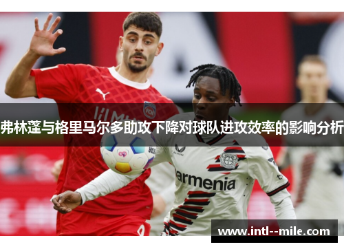 弗林蓬与格里马尔多助攻下降对球队进攻效率的影响分析 弗林蓬与格里马尔多助攻下降对球队进攻效率的影响分析