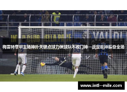 梅雷特意甲主场神扑关键点球力保球队不败门神一战定乾坤振奋全场