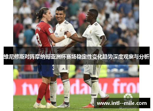 维尼修斯对阵摩纳哥亚洲杯赛场稳定性变化趋势深度观察与分析 维尼修斯对阵摩纳哥亚洲杯赛场稳定性变化趋势深度观察与分析