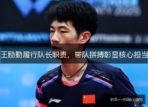 王励勤履行队长职责，带队拼搏彰显核心担当