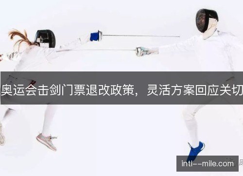 奥运会击剑门票退改政策,灵活方案回应关切 奥运会击剑门票退改政策,灵活方案回应关切