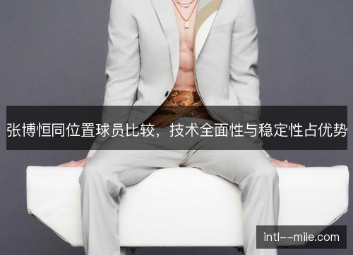 张博恒同位置球员比较，技术全面性与稳定性占优势